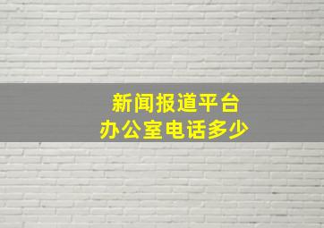 新闻报道平台办公室电话多少