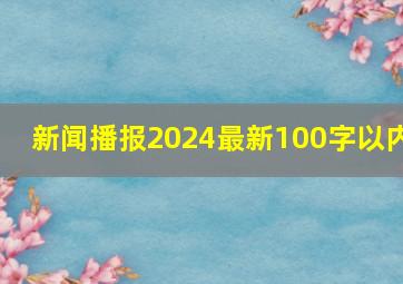 新闻播报2024最新100字以内