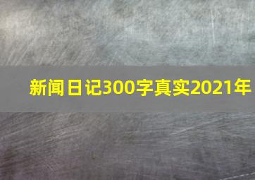 新闻日记300字真实2021年