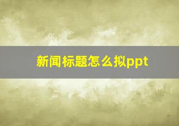 新闻标题怎么拟ppt