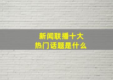 新闻联播十大热门话题是什么