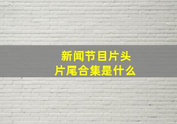 新闻节目片头片尾合集是什么