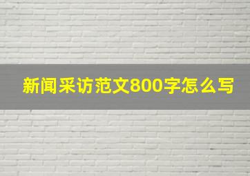 新闻采访范文800字怎么写