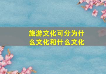 旅游文化可分为什么文化和什么文化