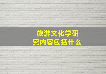 旅游文化学研究内容包括什么