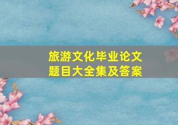 旅游文化毕业论文题目大全集及答案