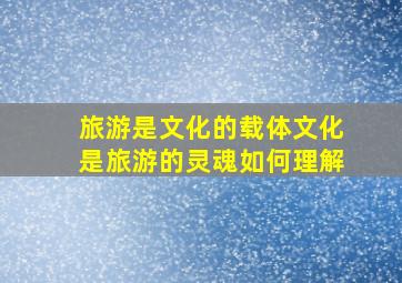 旅游是文化的载体文化是旅游的灵魂如何理解