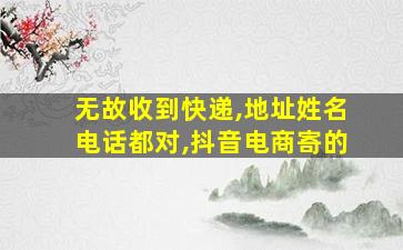 无故收到快递,地址姓名电话都对,抖音电商寄的