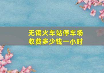 无锡火车站停车场收费多少钱一小时