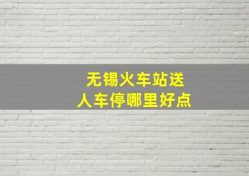 无锡火车站送人车停哪里好点