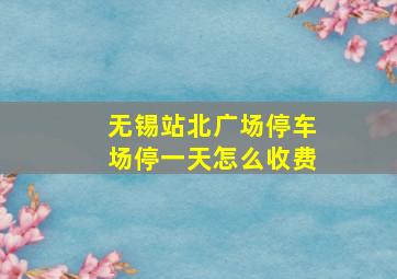 无锡站北广场停车场停一天怎么收费