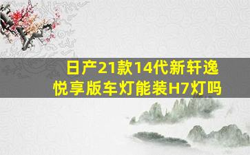 日产21款14代新轩逸悦享版车灯能装H7灯吗