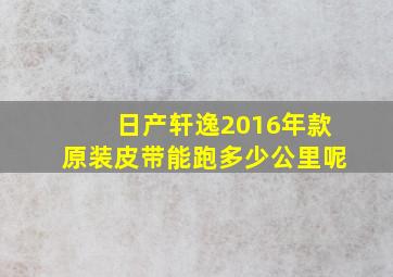 日产轩逸2016年款原装皮带能跑多少公里呢