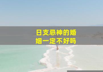 日支忌神的婚姻一定不好吗