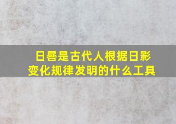 日晷是古代人根据日影变化规律发明的什么工具