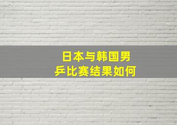 日本与韩国男乒比赛结果如何