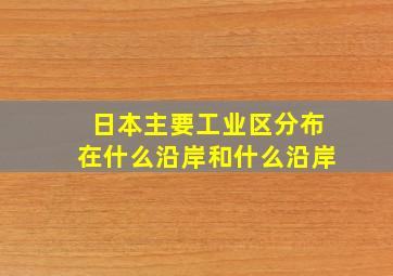 日本主要工业区分布在什么沿岸和什么沿岸