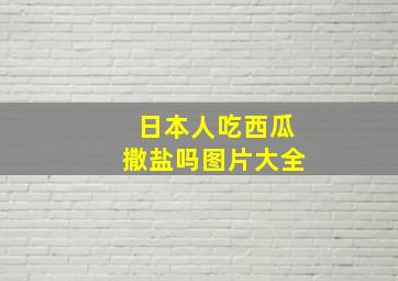 日本人吃西瓜撒盐吗图片大全