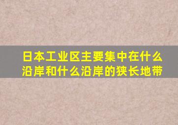 日本工业区主要集中在什么沿岸和什么沿岸的狭长地带