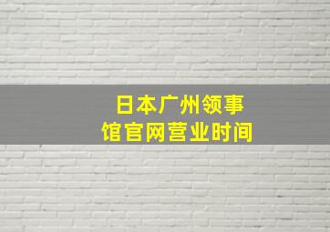 日本广州领事馆官网营业时间