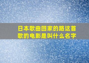 日本歌曲回家的路这首歌的电影是叫什么名字