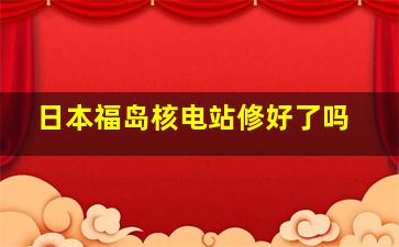 日本福岛核电站修好了吗