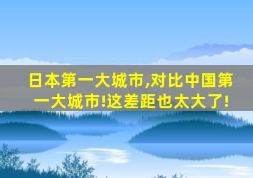 日本第一大城市,对比中国第一大城市!这差距也太大了!