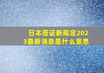 日本签证新规定2023最新消息是什么意思