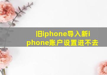 旧iphone导入新iphone账户设置进不去