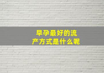 早孕最好的流产方式是什么呢