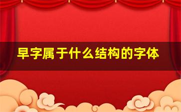 早字属于什么结构的字体