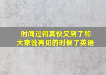 时间过得真快又到了和大家说再见的时候了英语