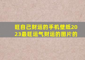 旺自己财运的手机壁纸2023最旺运气财运的图片的