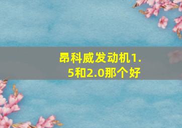 昂科威发动机1.5和2.0那个好