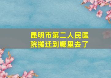 昆明市第二人民医院搬迁到哪里去了