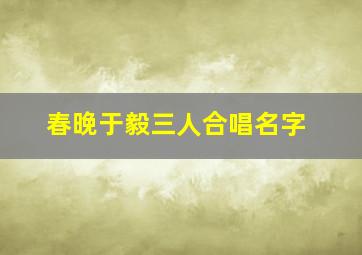 春晚于毅三人合唱名字