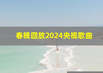 春晚回放2024央视歌曲