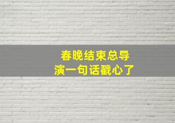 春晚结束总导演一句话戳心了