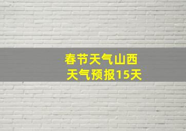 春节天气山西天气预报15天