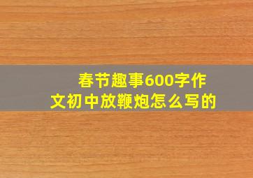 春节趣事600字作文初中放鞭炮怎么写的