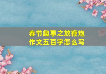 春节趣事之放鞭炮作文五百字怎么写