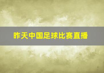 昨天中国足球比赛直播