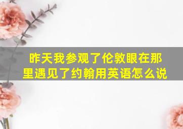 昨天我参观了伦敦眼在那里遇见了约翰用英语怎么说