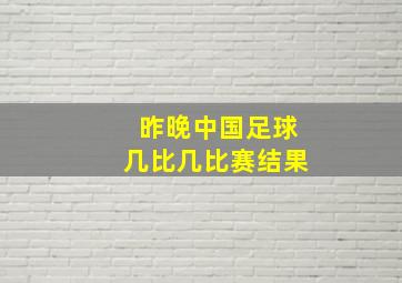 昨晚中国足球几比几比赛结果