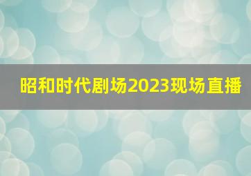 昭和时代剧场2023现场直播