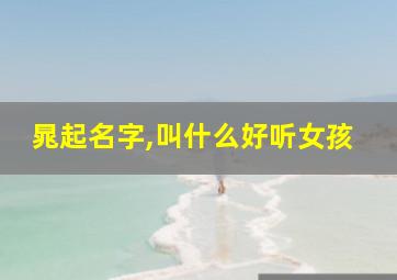 晁起名字,叫什么好听女孩