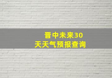 晋中未来30天天气预报查询