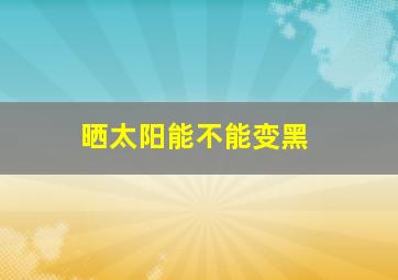 晒太阳能不能变黑