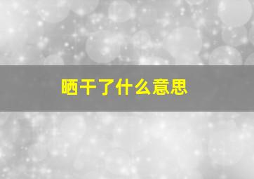 晒干了什么意思