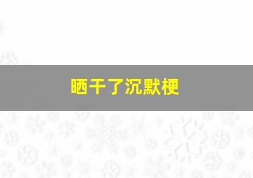 晒干了沉默梗